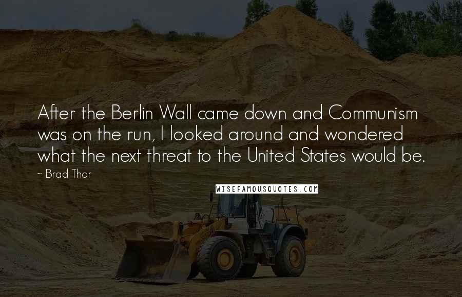 Brad Thor Quotes: After the Berlin Wall came down and Communism was on the run, I looked around and wondered what the next threat to the United States would be.