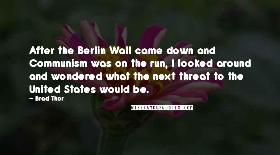 Brad Thor Quotes: After the Berlin Wall came down and Communism was on the run, I looked around and wondered what the next threat to the United States would be.