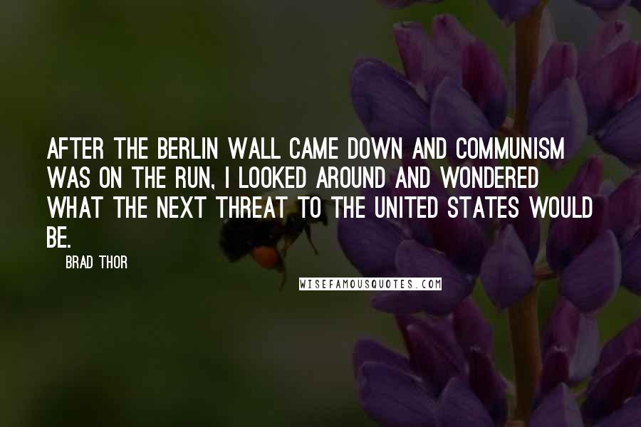 Brad Thor Quotes: After the Berlin Wall came down and Communism was on the run, I looked around and wondered what the next threat to the United States would be.