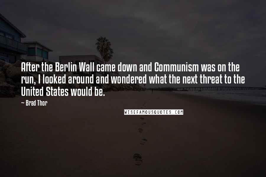 Brad Thor Quotes: After the Berlin Wall came down and Communism was on the run, I looked around and wondered what the next threat to the United States would be.