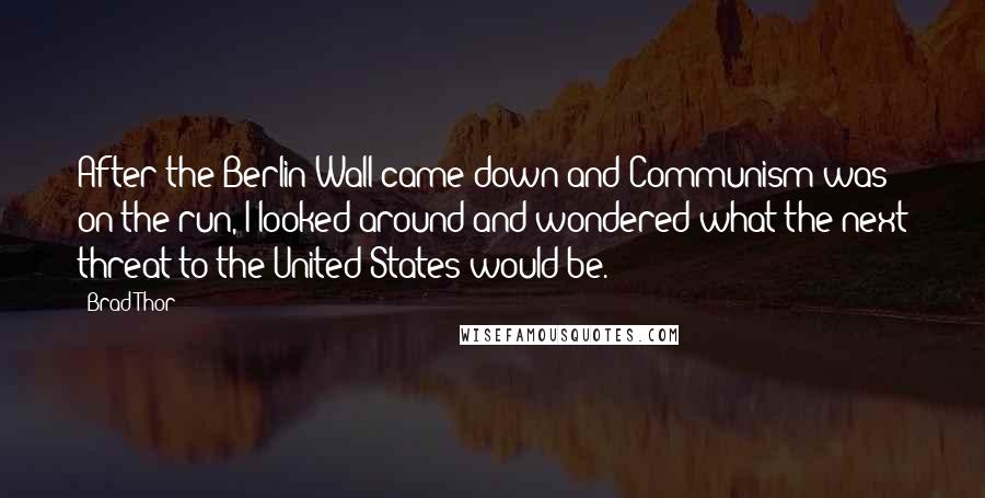 Brad Thor Quotes: After the Berlin Wall came down and Communism was on the run, I looked around and wondered what the next threat to the United States would be.