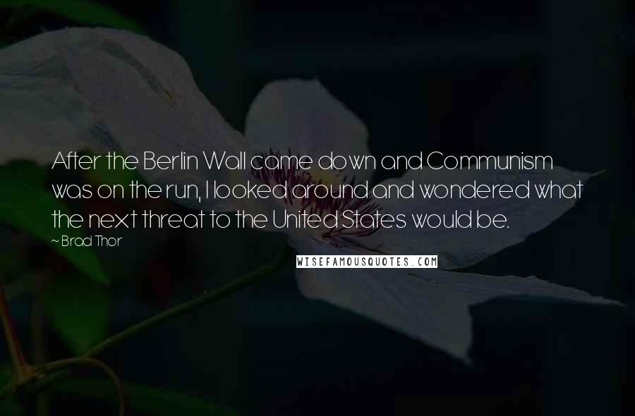 Brad Thor Quotes: After the Berlin Wall came down and Communism was on the run, I looked around and wondered what the next threat to the United States would be.