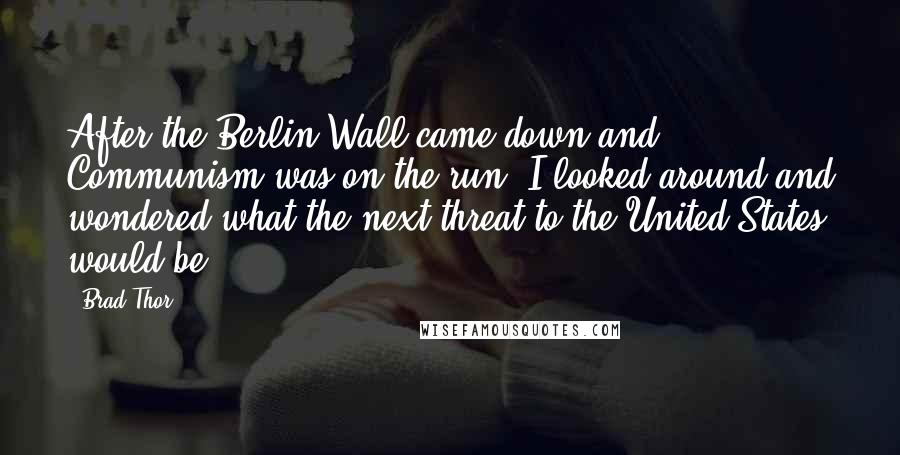 Brad Thor Quotes: After the Berlin Wall came down and Communism was on the run, I looked around and wondered what the next threat to the United States would be.