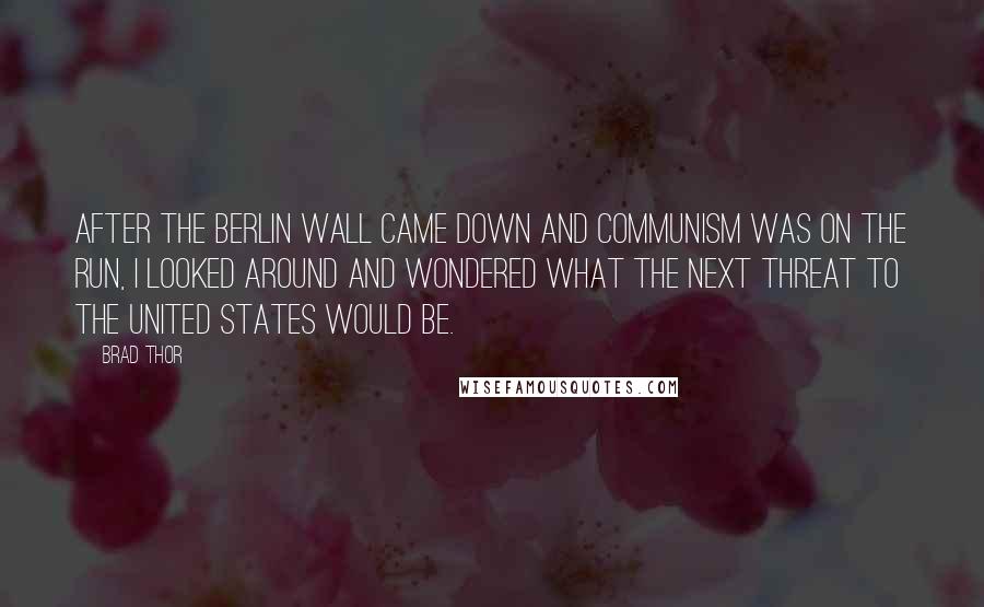 Brad Thor Quotes: After the Berlin Wall came down and Communism was on the run, I looked around and wondered what the next threat to the United States would be.