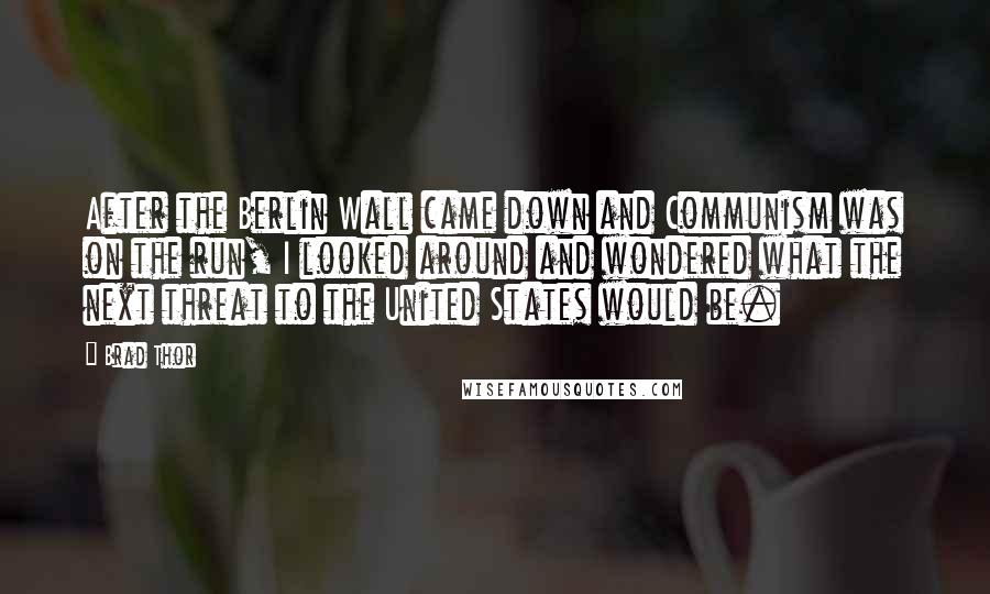 Brad Thor Quotes: After the Berlin Wall came down and Communism was on the run, I looked around and wondered what the next threat to the United States would be.