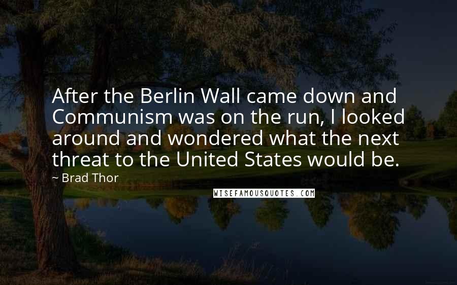 Brad Thor Quotes: After the Berlin Wall came down and Communism was on the run, I looked around and wondered what the next threat to the United States would be.