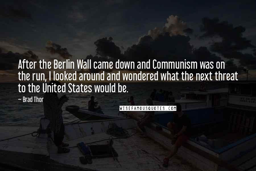 Brad Thor Quotes: After the Berlin Wall came down and Communism was on the run, I looked around and wondered what the next threat to the United States would be.