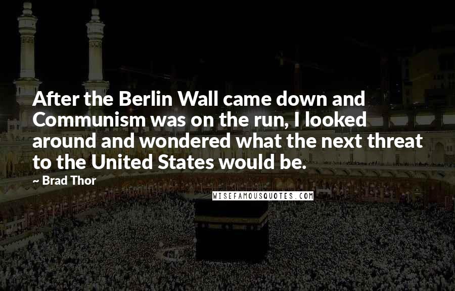 Brad Thor Quotes: After the Berlin Wall came down and Communism was on the run, I looked around and wondered what the next threat to the United States would be.