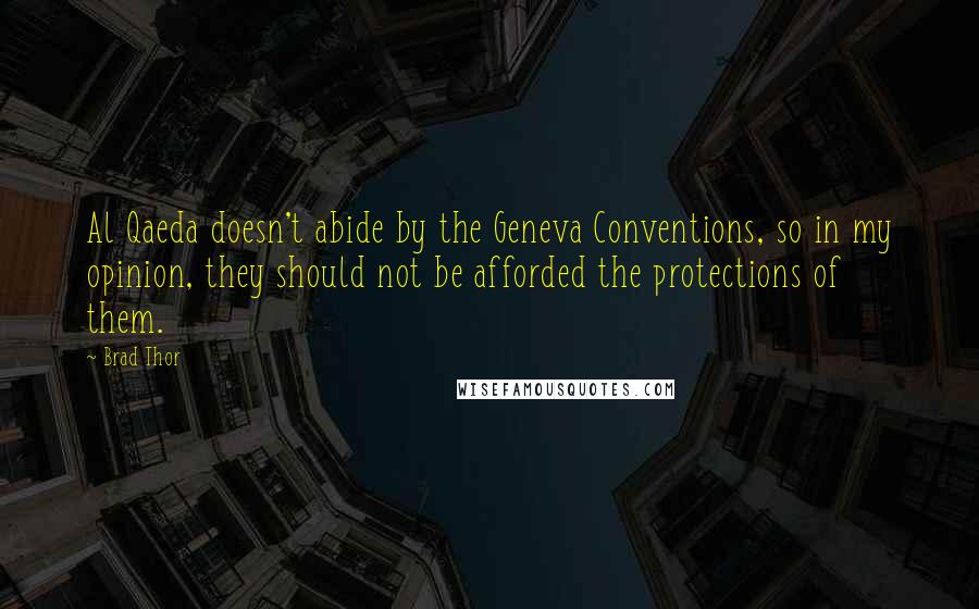 Brad Thor Quotes: Al Qaeda doesn't abide by the Geneva Conventions, so in my opinion, they should not be afforded the protections of them.