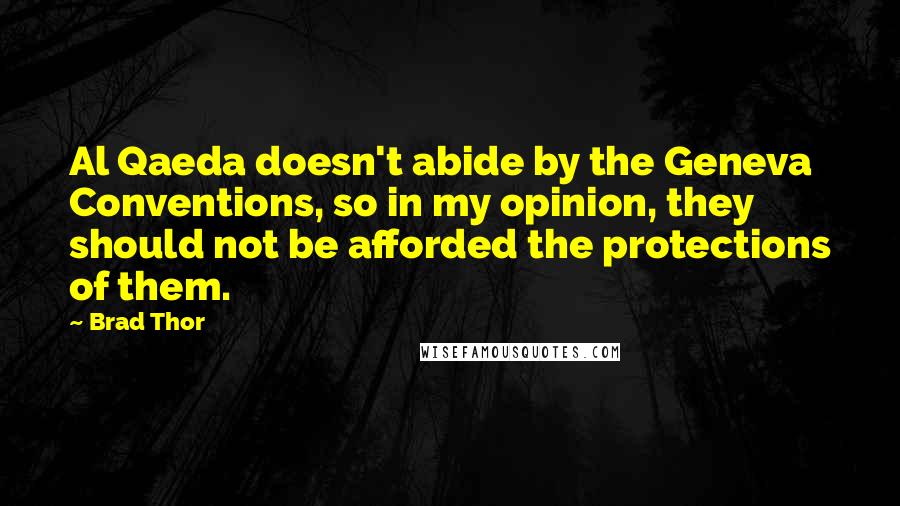 Brad Thor Quotes: Al Qaeda doesn't abide by the Geneva Conventions, so in my opinion, they should not be afforded the protections of them.