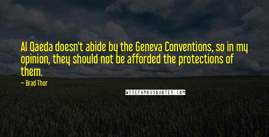 Brad Thor Quotes: Al Qaeda doesn't abide by the Geneva Conventions, so in my opinion, they should not be afforded the protections of them.