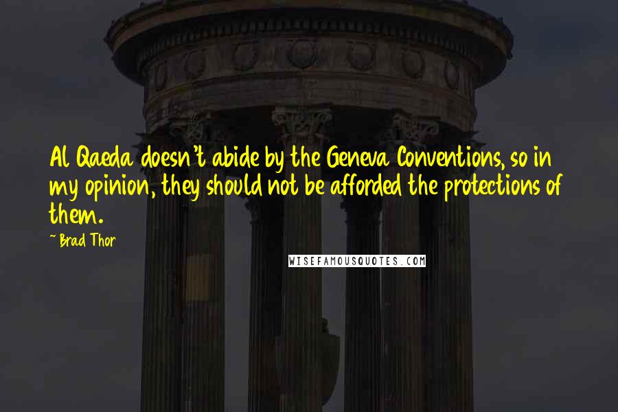 Brad Thor Quotes: Al Qaeda doesn't abide by the Geneva Conventions, so in my opinion, they should not be afforded the protections of them.