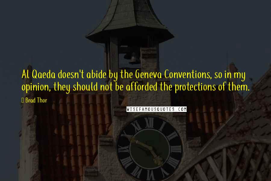 Brad Thor Quotes: Al Qaeda doesn't abide by the Geneva Conventions, so in my opinion, they should not be afforded the protections of them.