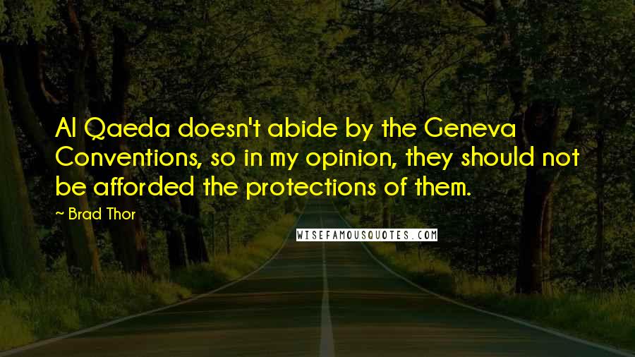 Brad Thor Quotes: Al Qaeda doesn't abide by the Geneva Conventions, so in my opinion, they should not be afforded the protections of them.