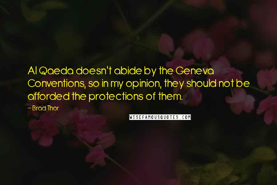 Brad Thor Quotes: Al Qaeda doesn't abide by the Geneva Conventions, so in my opinion, they should not be afforded the protections of them.