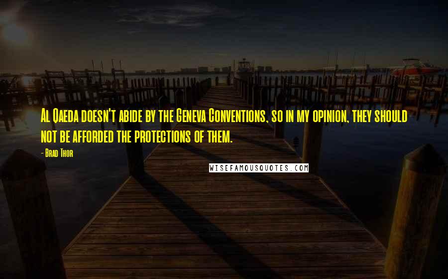 Brad Thor Quotes: Al Qaeda doesn't abide by the Geneva Conventions, so in my opinion, they should not be afforded the protections of them.