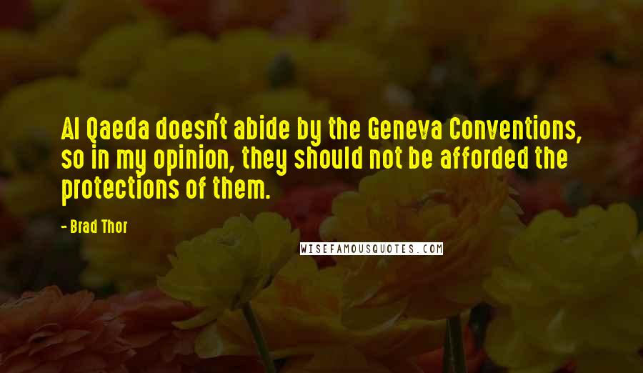 Brad Thor Quotes: Al Qaeda doesn't abide by the Geneva Conventions, so in my opinion, they should not be afforded the protections of them.