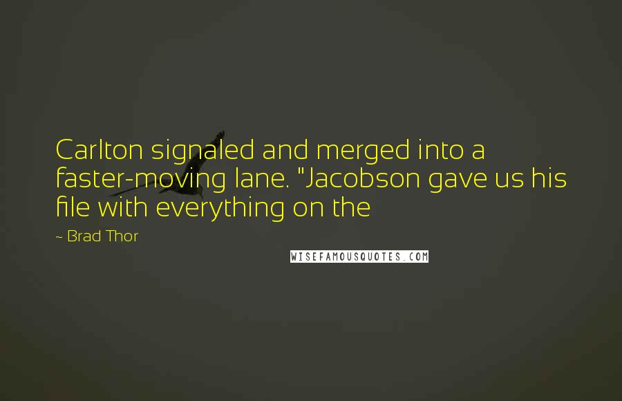 Brad Thor Quotes: Carlton signaled and merged into a faster-moving lane. "Jacobson gave us his file with everything on the