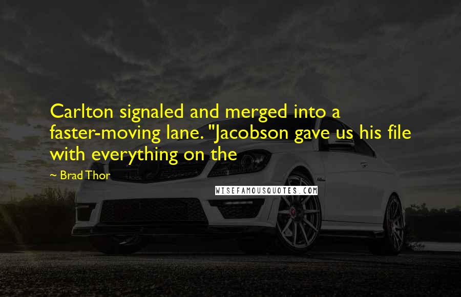 Brad Thor Quotes: Carlton signaled and merged into a faster-moving lane. "Jacobson gave us his file with everything on the