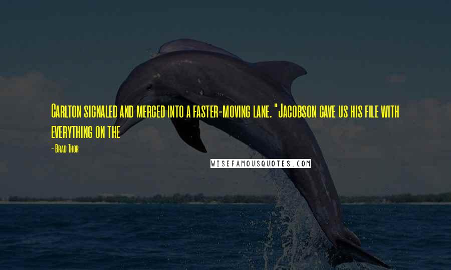 Brad Thor Quotes: Carlton signaled and merged into a faster-moving lane. "Jacobson gave us his file with everything on the
