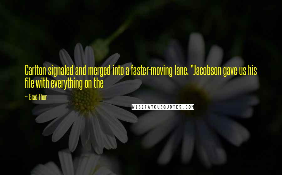 Brad Thor Quotes: Carlton signaled and merged into a faster-moving lane. "Jacobson gave us his file with everything on the