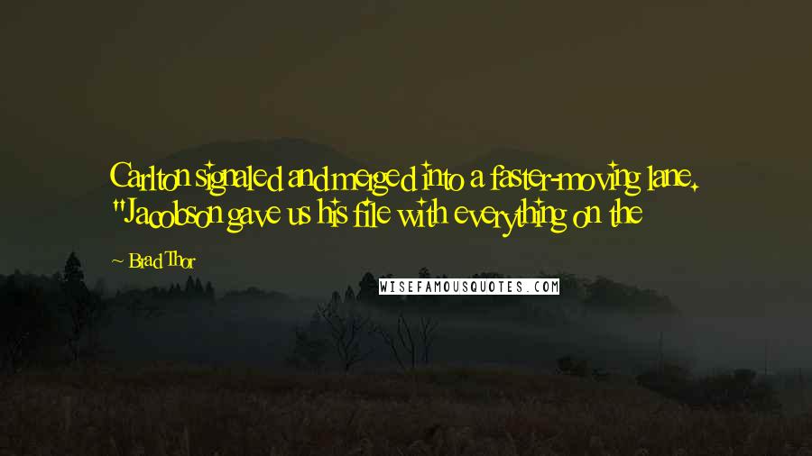 Brad Thor Quotes: Carlton signaled and merged into a faster-moving lane. "Jacobson gave us his file with everything on the