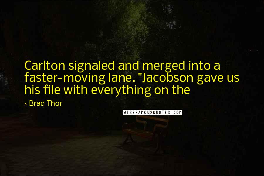 Brad Thor Quotes: Carlton signaled and merged into a faster-moving lane. "Jacobson gave us his file with everything on the