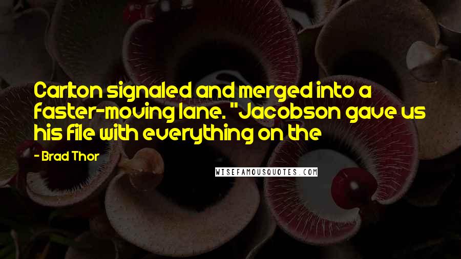 Brad Thor Quotes: Carlton signaled and merged into a faster-moving lane. "Jacobson gave us his file with everything on the