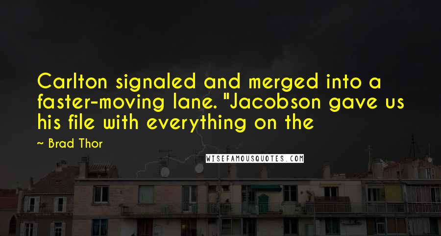 Brad Thor Quotes: Carlton signaled and merged into a faster-moving lane. "Jacobson gave us his file with everything on the