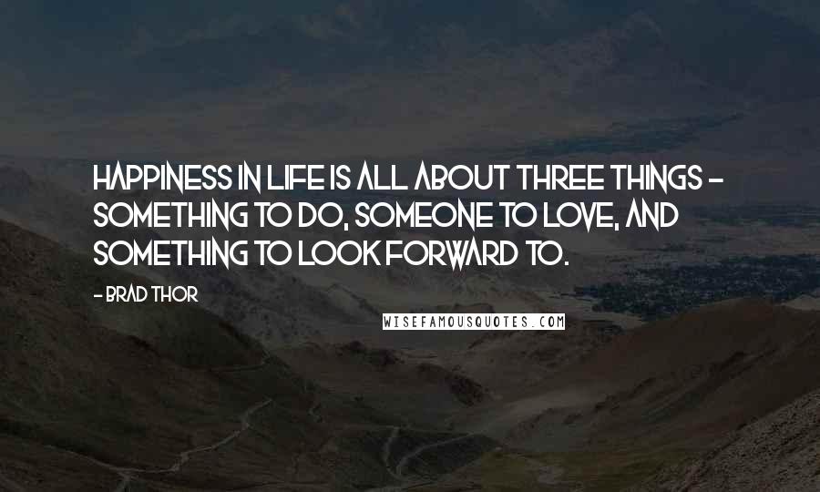 Brad Thor Quotes: Happiness in life is all about three things - something to do, someone to love, and something to look forward to.