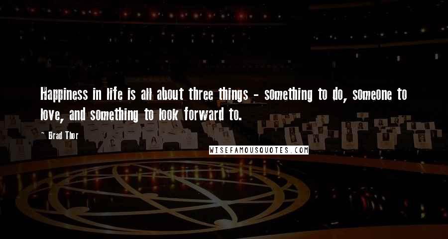 Brad Thor Quotes: Happiness in life is all about three things - something to do, someone to love, and something to look forward to.