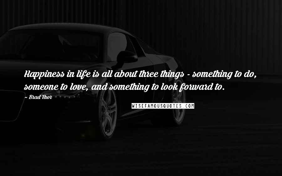 Brad Thor Quotes: Happiness in life is all about three things - something to do, someone to love, and something to look forward to.