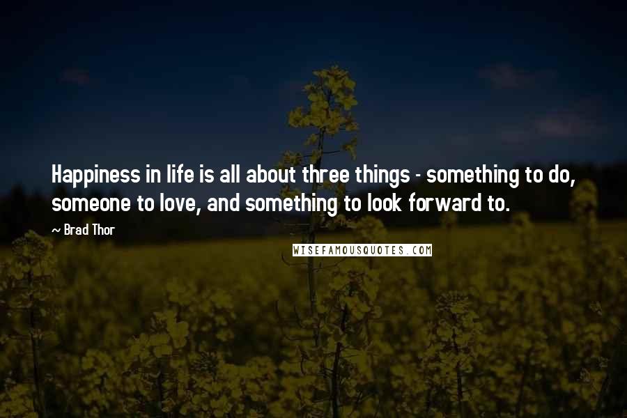 Brad Thor Quotes: Happiness in life is all about three things - something to do, someone to love, and something to look forward to.