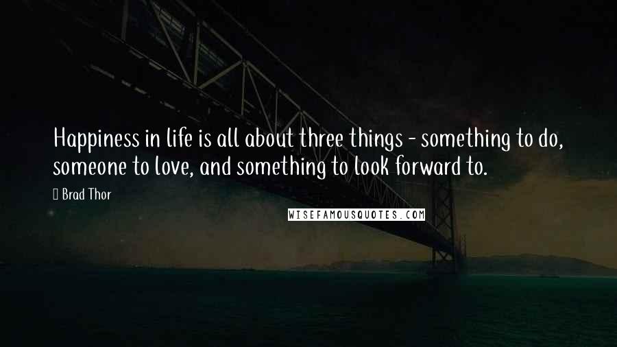Brad Thor Quotes: Happiness in life is all about three things - something to do, someone to love, and something to look forward to.