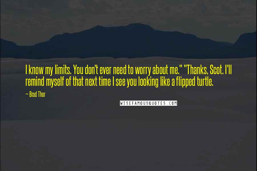 Brad Thor Quotes: I know my limits. You don't ever need to worry about me." "Thanks, Scot. I'll remind myself of that next time I see you looking like a flipped turtle.