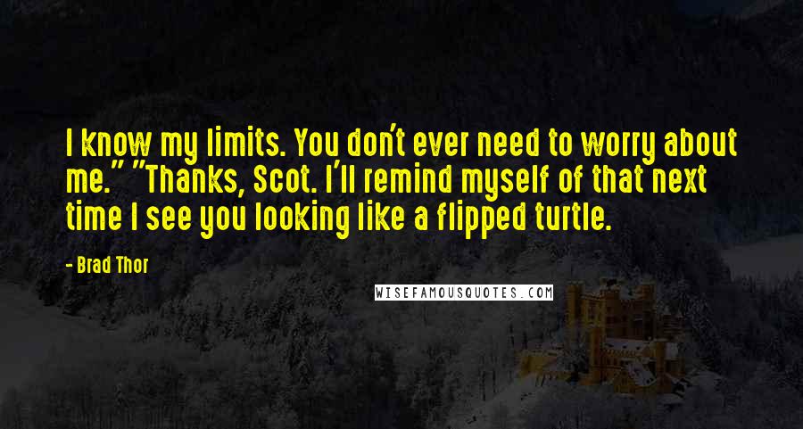 Brad Thor Quotes: I know my limits. You don't ever need to worry about me." "Thanks, Scot. I'll remind myself of that next time I see you looking like a flipped turtle.
