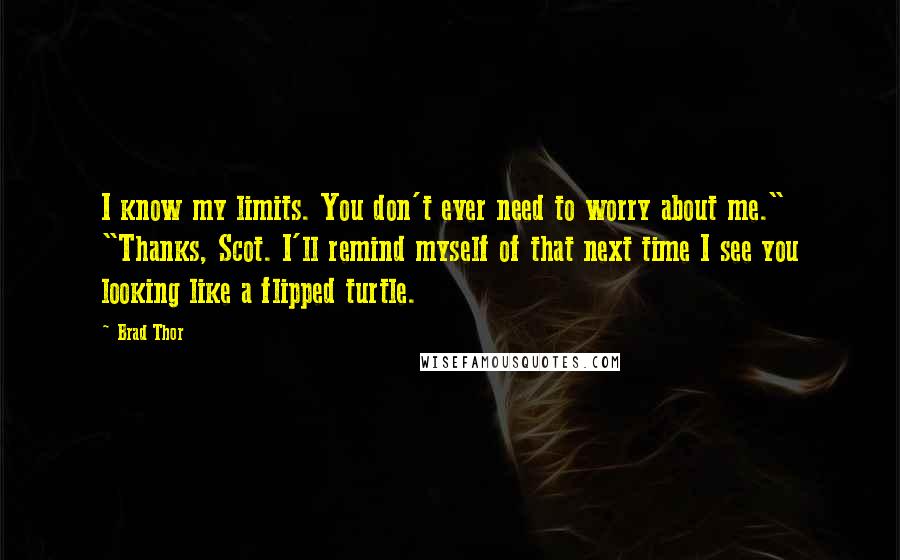 Brad Thor Quotes: I know my limits. You don't ever need to worry about me." "Thanks, Scot. I'll remind myself of that next time I see you looking like a flipped turtle.