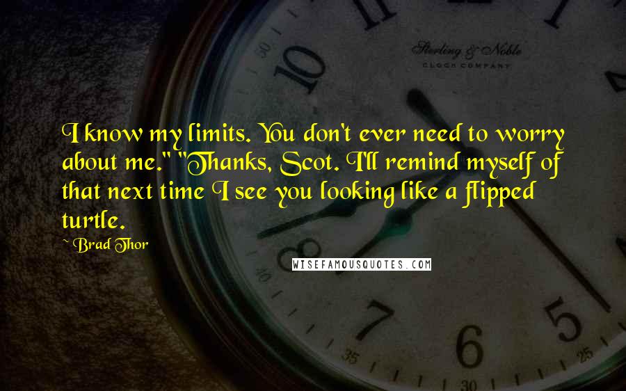 Brad Thor Quotes: I know my limits. You don't ever need to worry about me." "Thanks, Scot. I'll remind myself of that next time I see you looking like a flipped turtle.