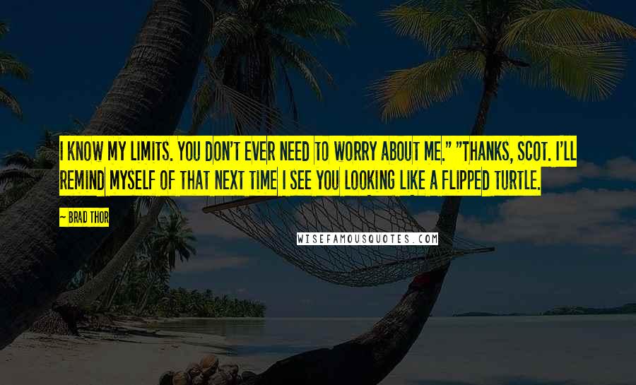 Brad Thor Quotes: I know my limits. You don't ever need to worry about me." "Thanks, Scot. I'll remind myself of that next time I see you looking like a flipped turtle.