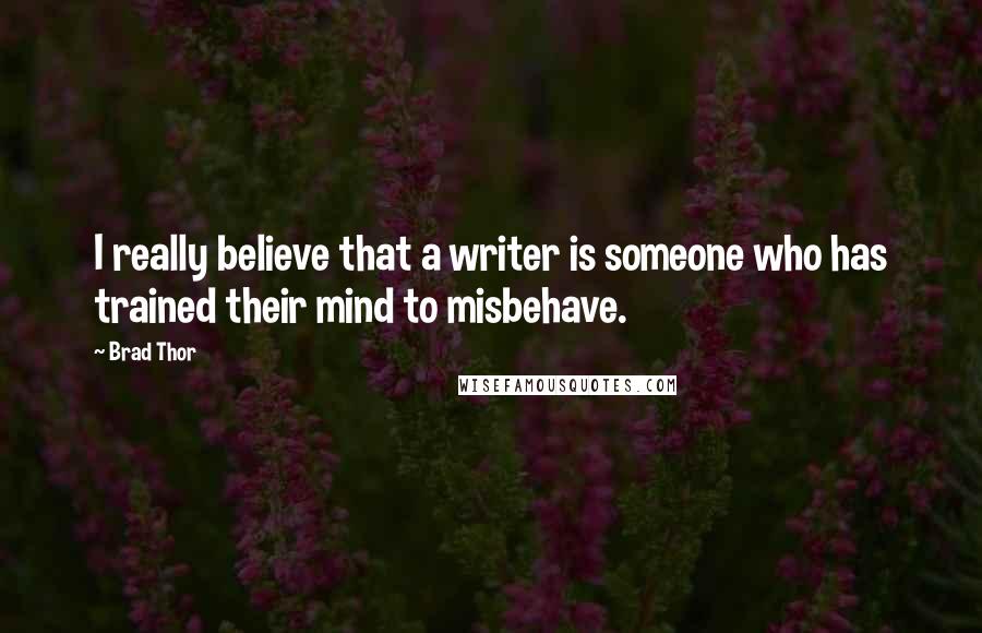 Brad Thor Quotes: I really believe that a writer is someone who has trained their mind to misbehave.