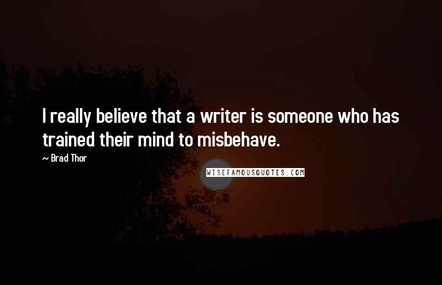 Brad Thor Quotes: I really believe that a writer is someone who has trained their mind to misbehave.