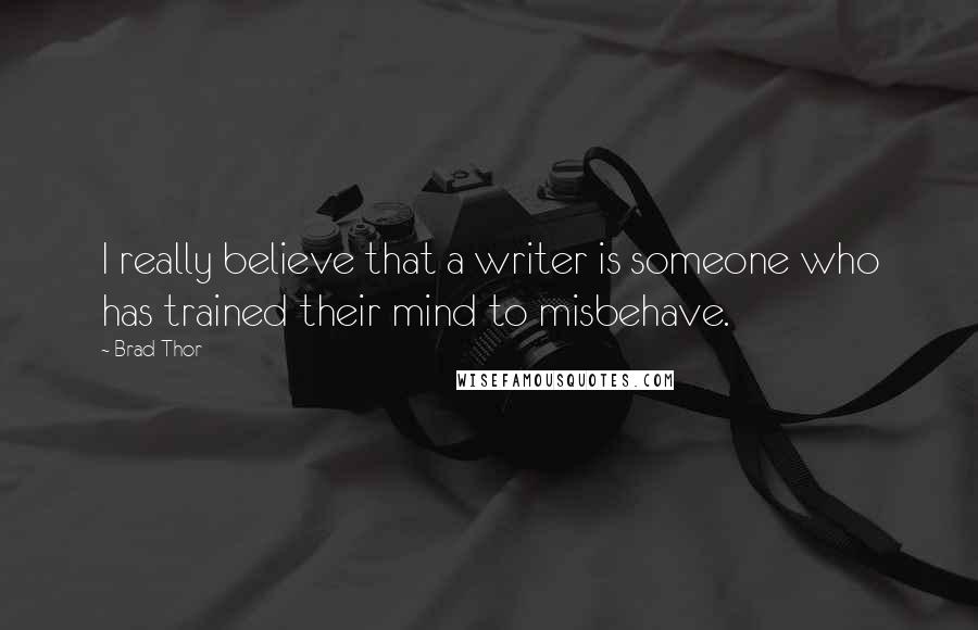 Brad Thor Quotes: I really believe that a writer is someone who has trained their mind to misbehave.