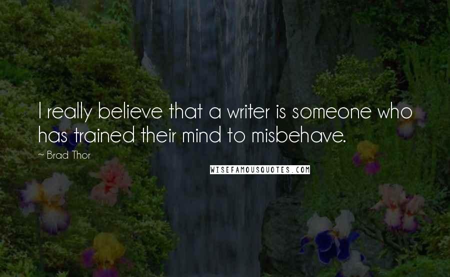 Brad Thor Quotes: I really believe that a writer is someone who has trained their mind to misbehave.