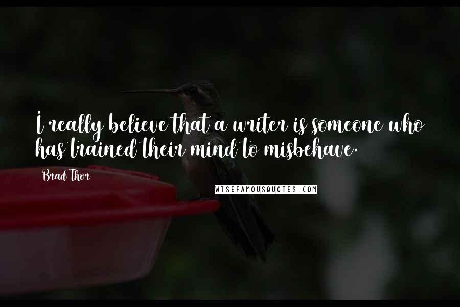 Brad Thor Quotes: I really believe that a writer is someone who has trained their mind to misbehave.