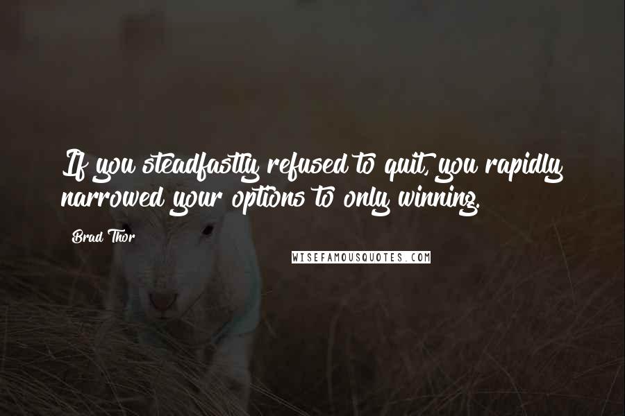 Brad Thor Quotes: If you steadfastly refused to quit, you rapidly narrowed your options to only winning.