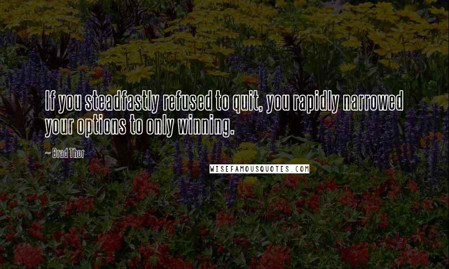 Brad Thor Quotes: If you steadfastly refused to quit, you rapidly narrowed your options to only winning.