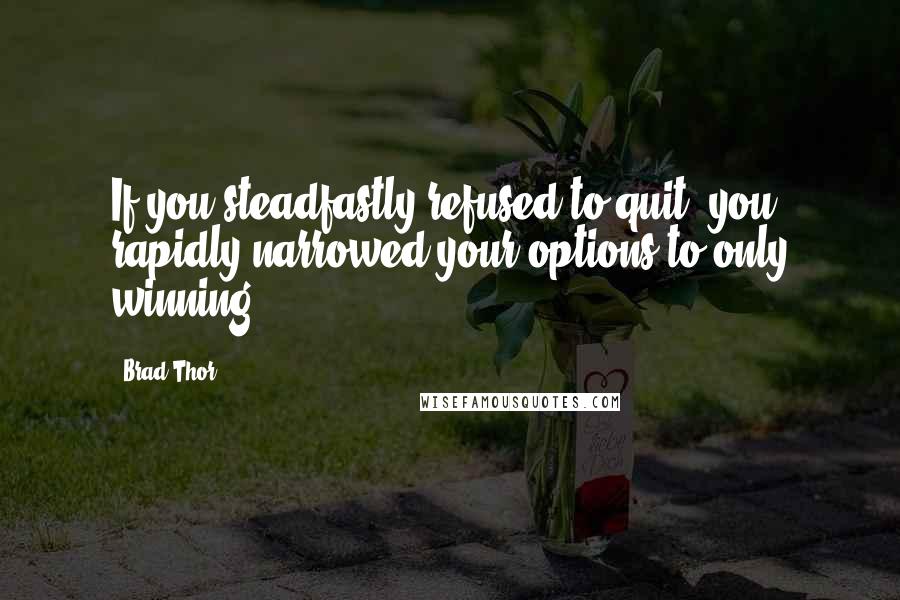 Brad Thor Quotes: If you steadfastly refused to quit, you rapidly narrowed your options to only winning.