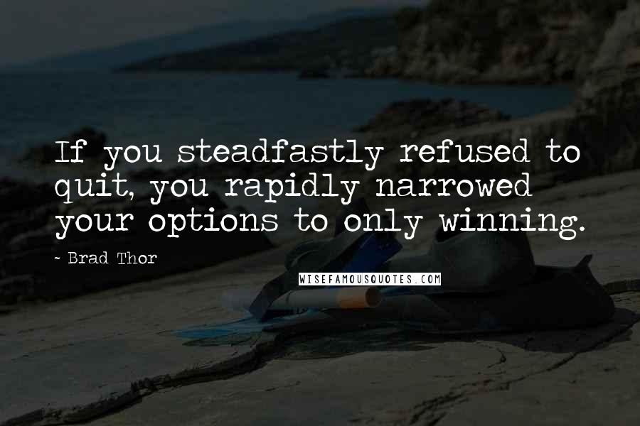 Brad Thor Quotes: If you steadfastly refused to quit, you rapidly narrowed your options to only winning.