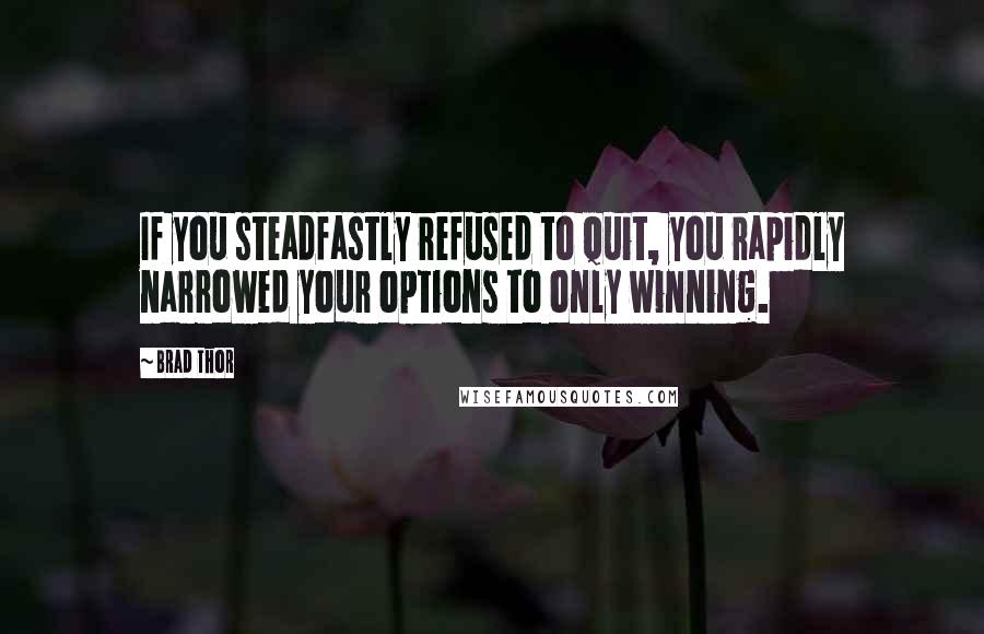 Brad Thor Quotes: If you steadfastly refused to quit, you rapidly narrowed your options to only winning.