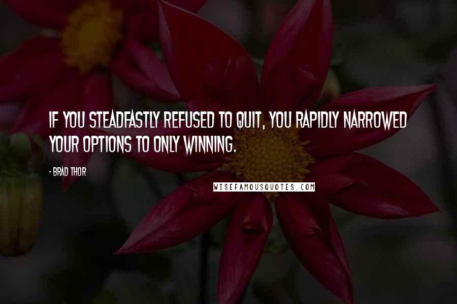 Brad Thor Quotes: If you steadfastly refused to quit, you rapidly narrowed your options to only winning.